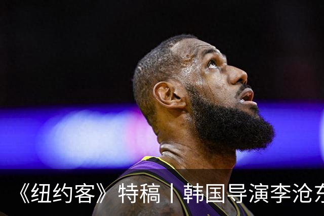 《纽约客》特稿丨韩国导演李沧东迷途灵魂的电影