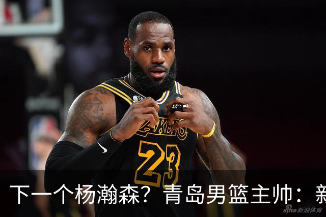 下一个杨瀚森？青岛男篮主帅：新赛季要大力培养李俊贤