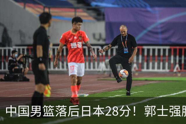 中国男篮落后日本28分！郭士强脸色铁青+低头无奈，陷入绝境