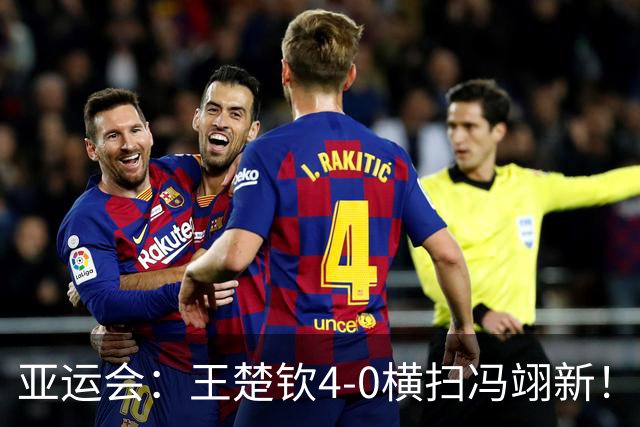 亚运会：王楚钦4-0横扫冯翊新！晋级男单四强，三项皆锁定奖牌