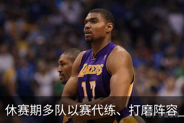 休赛期多队以赛代练、打磨阵容 静待新赛季开启