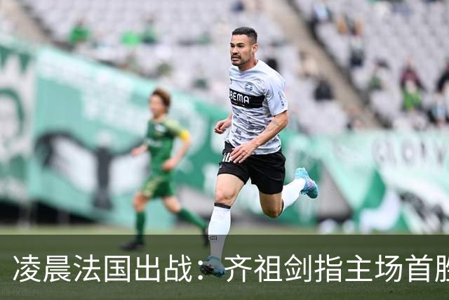 凌晨法国出战：齐祖剑指主场首胜 4亿三叉戟猛攻 目标7连杀