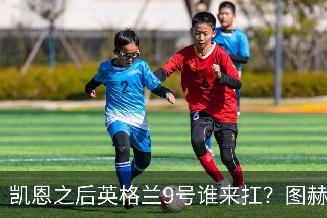 凯恩之后英格兰9号谁来扛？图赫尔点名贝林厄姆