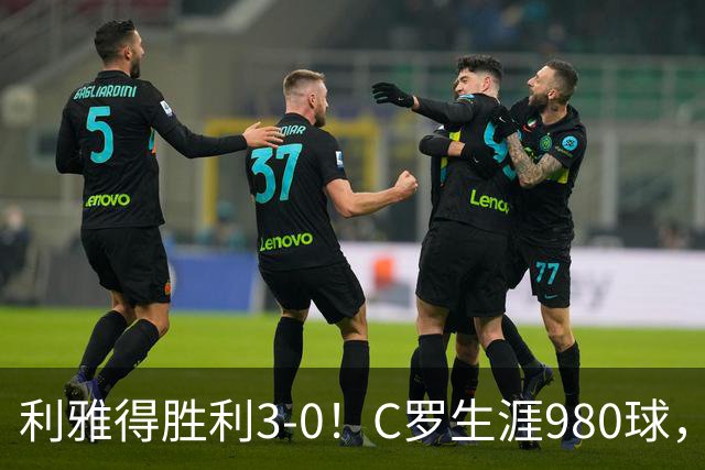 利雅得胜利3-0！C罗生涯980球，距离1000球只差20球，冲上积分榜第二