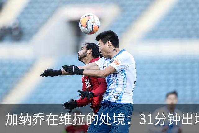 加纳乔在维拉的处境：31分钟出场与那份条件性买断条款