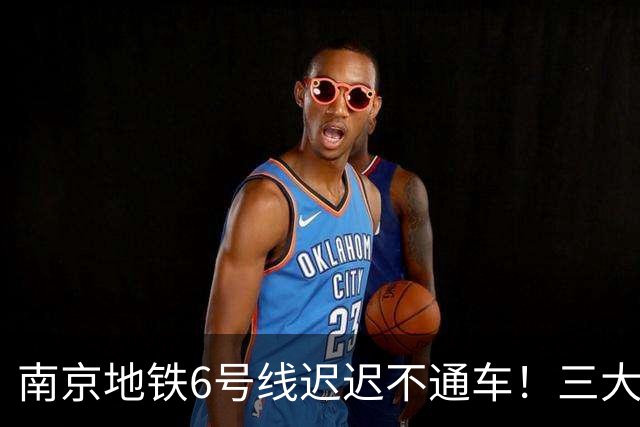 南京地铁6号线迟迟不通车！三大卡点，看完就懂为啥没官宣？