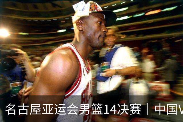 名古屋亚运会男篮1/4决赛｜中国VS沙特阿拉伯，9月16日开始，央视直播！