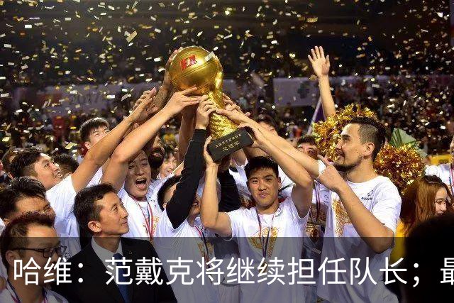哈维：范戴克将继续担任队长；最艰难的决定可能是不招德佩