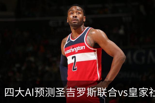 四大AI预测圣吉罗斯联合vs皇家社会：两家看好客胜，两家防平