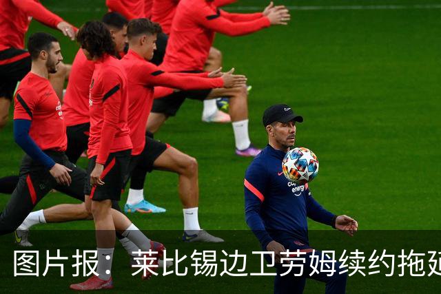 图片报：莱比锡边卫劳姆续约拖延，明夏离队可能性越来越大