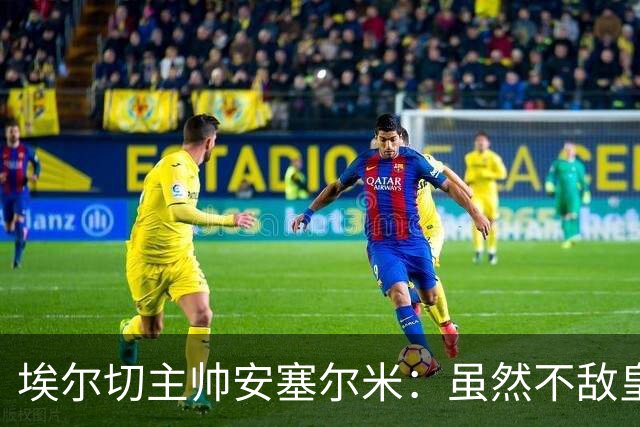 埃尔切主帅安塞尔米：虽然不敌皇马，但仍为球队骄傲