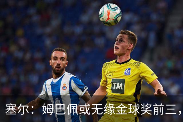 塞尔：姆巴佩或无缘金球奖前三，亚马尔和凯恩被一致看好
