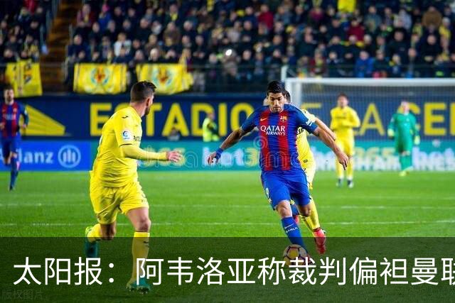 太阳报：阿韦洛亚称裁判偏袒曼联，或因此遭英足总处罚