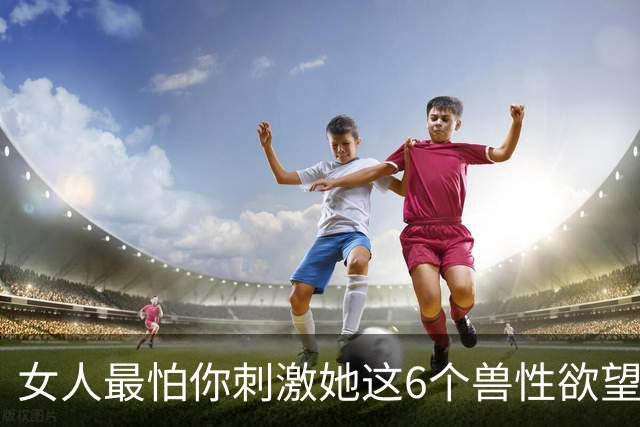 女人最怕你刺激她这6个兽性欲望