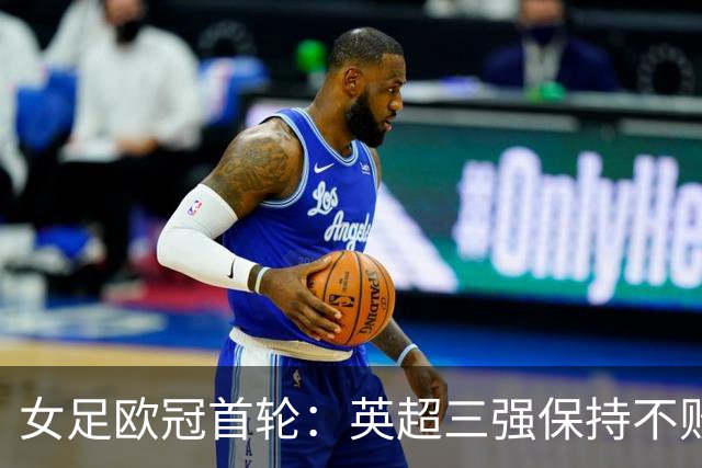 女足欧冠首轮：英超三强保持不败，但过程难言信服