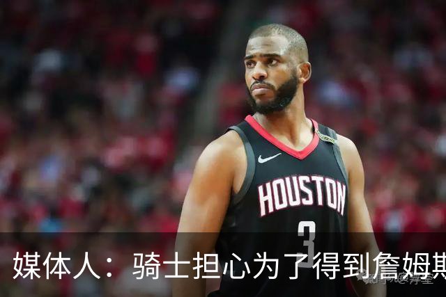 媒体人：骑士担心为了得到詹姆斯而签下一些球员后詹姆斯却没来