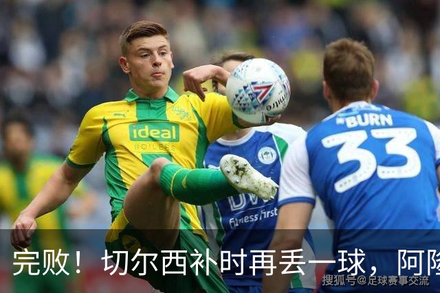 完败！切尔西补时再丢一球，阿隆索脸色铁青