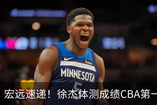 宏远速递！徐杰体测成绩CBA第一，周鹏胡明轩联合发声，官方又有新动作