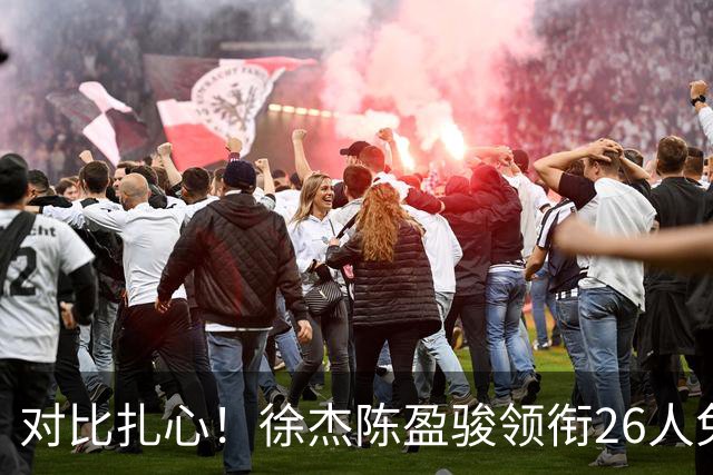 对比扎心！徐杰陈盈骏领衔26人免测 王哲林阿不都等26人未通过体测