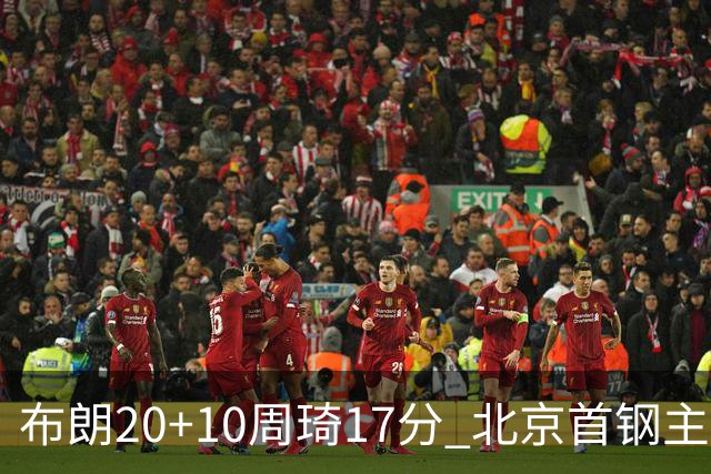 布朗20+10周琦17分 北京首钢主场力克广东两连胜