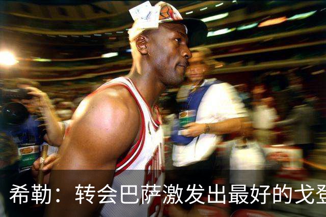 希勒：转会巴萨激发出最好的戈登；阿诺德进攻能力是宝贵资产