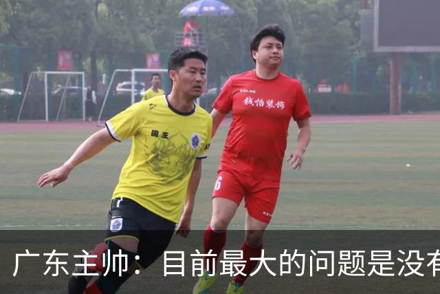 广东主帅：目前最大的问题是没有时间打造体系 主场作战有更多动力