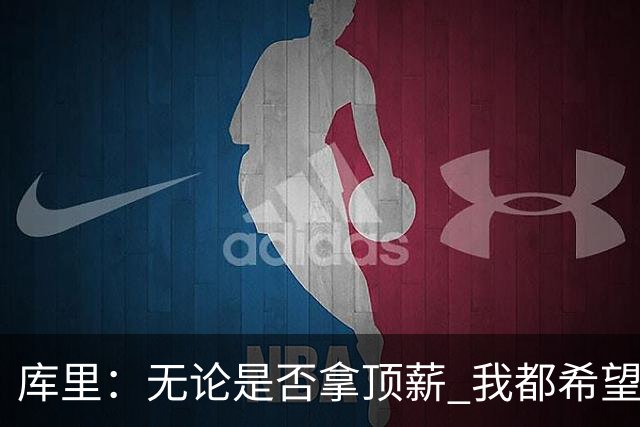 库里：无论是否拿顶薪 我都希望勇士保留操作空间