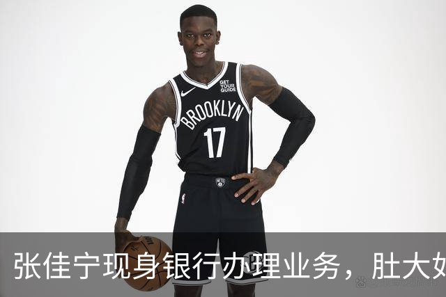 张佳宁现身银行办理业务，肚大如箩孕味十足，走路很慢过台阶小心