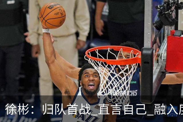 徐彬：归队首战 直言自己 "融入度不够"