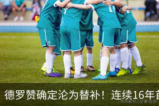 德罗赞确定沦为替补！连续16年首发遭终结 甘愿替补辅佐约基奇冲冠