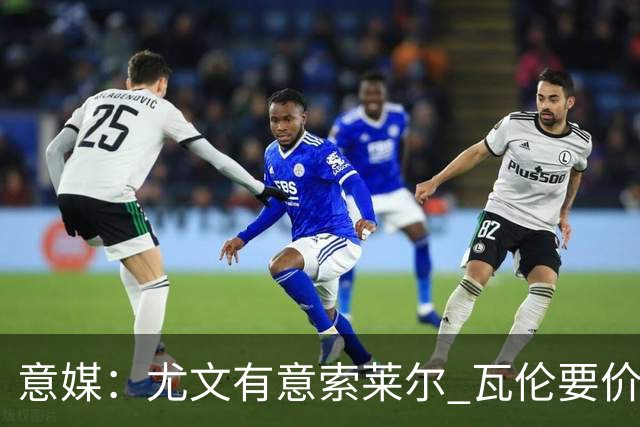 意媒：尤文有意索莱尔 瓦伦要价约4500万欧