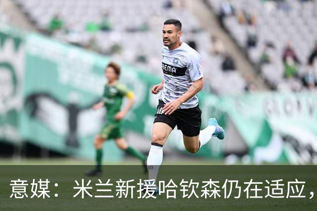 意媒：米兰新援哈钦森仍在适应，阿莫林希望继续信任他