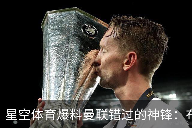 星空体育爆料曼联错过的神锋：布罗比如何成为红魔的遗憾