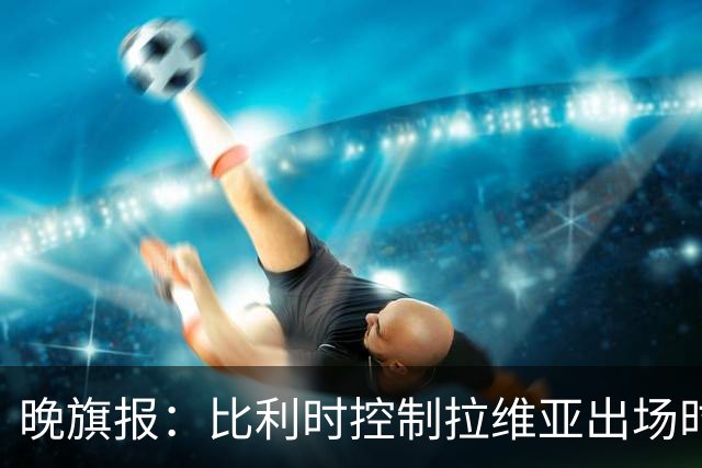 晚旗报：比利时控制拉维亚出场时间，战土耳其不首发