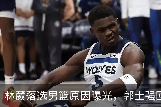 林葳落选男篮原因曝光，郭士强回京述职，姚明斯科拉再度碰面