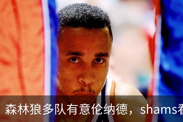 森林狼多队有意伦纳德，shams看好伦纳德前景，猛龙有望争总冠军