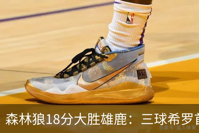 森林狼18分大胜雄鹿：三球希罗首秀均11分 华子14分三分7中1