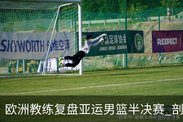 欧洲教练复盘亚运男篮半决赛 剖析中国队十大技战术问题