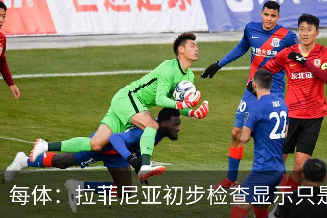 每体：拉菲尼亚初步检查显示只是轻伤，他将等待进行全面检查