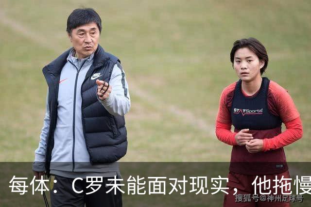 每体：C罗未能面对现实，他拖慢节奏阻碍球队发挥全部竞技潜力