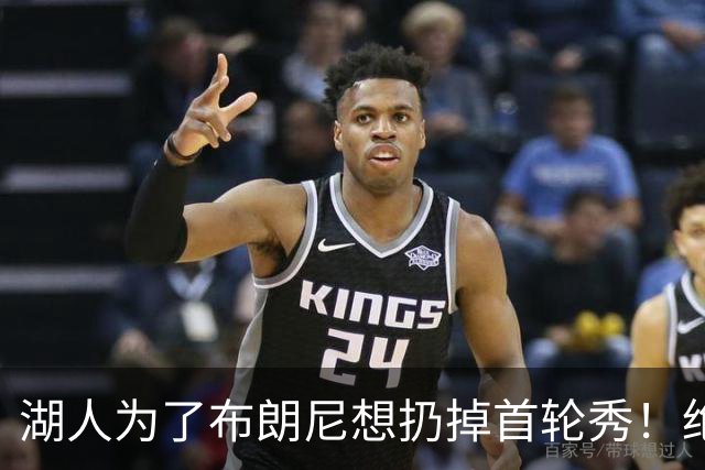 湖人为了布朗尼想扔掉首轮秀！绝对门面