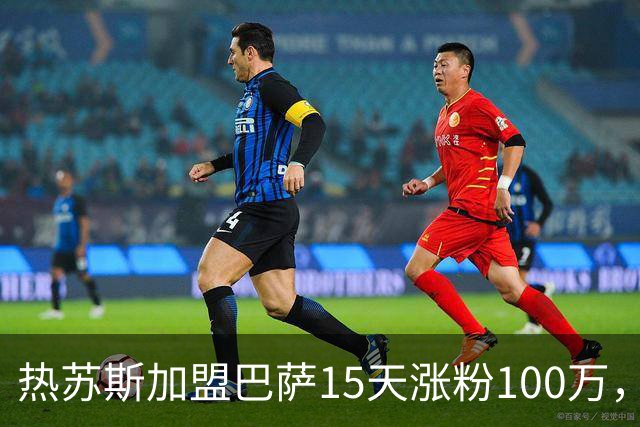 热苏斯加盟巴萨15天涨粉100万，初尝“巴萨效应”