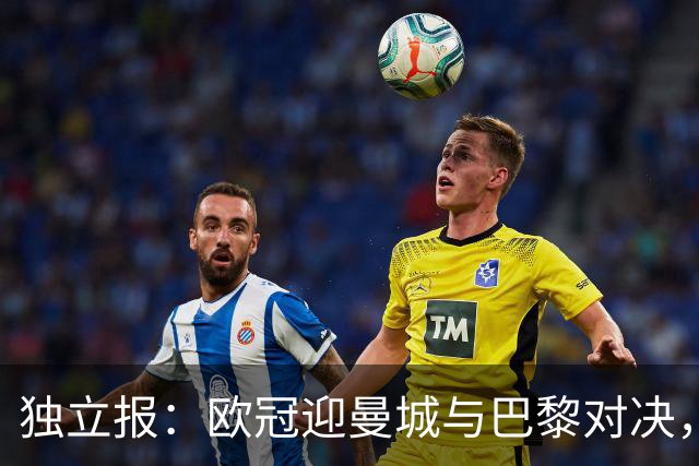 独立报：欧冠迎曼城与巴黎对决，海湾资本两大俱乐部上演特殊同盟