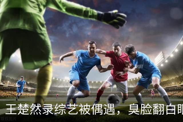 王楚然录综艺被偶遇，臭脸翻白眼，屁股大下身粗壮，身材五五分
