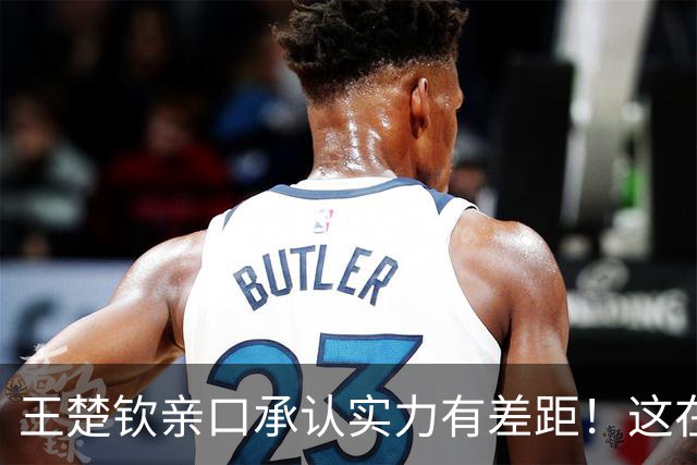 王楚钦亲口承认实力有差距！这在国乒几十年，都属罕见