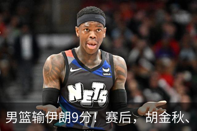 男篮输伊朗9分！赛后，胡金秋、郭士强、廖三宁说了啥？