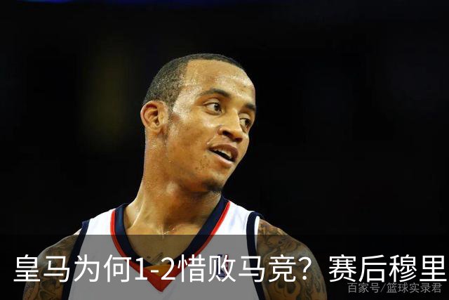 皇马为何1‑2惜败马竞？赛后穆里尼奥直指输球原因，句句揪心！