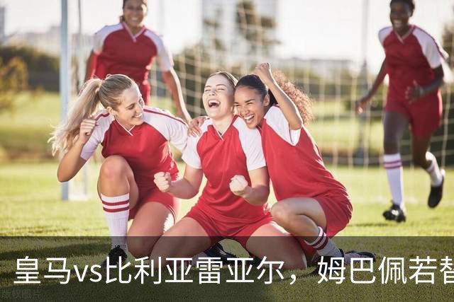 皇马vs比利亚雷亚尔，姆巴佩若替补，皇马无忧；穆帅至少有三套备选方案