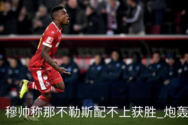 穆帅称那不勒斯配不上获胜 炮轰对方一球员爱假摔