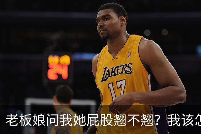 老板娘问我她屁股翘不翘？我该怎么回答？